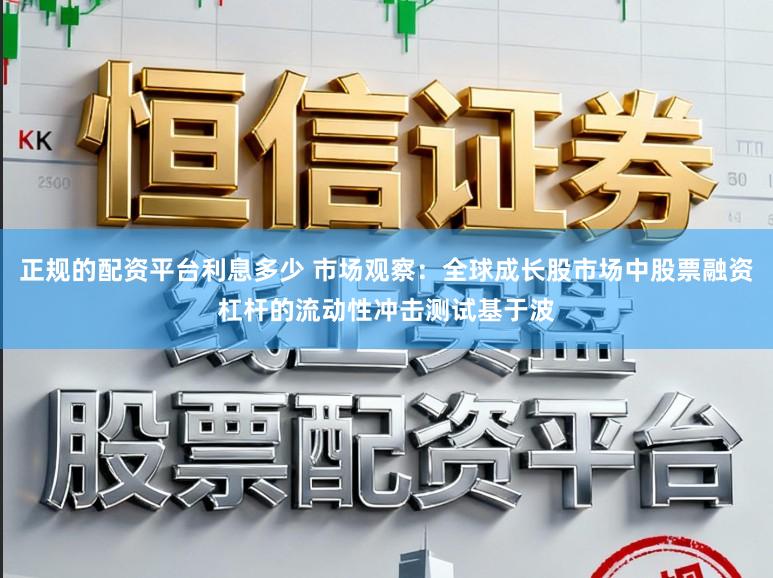 正规的配资平台利息多少 市场观察:全球成长股市场中股票融资杠杆的流动性冲击测试基于波