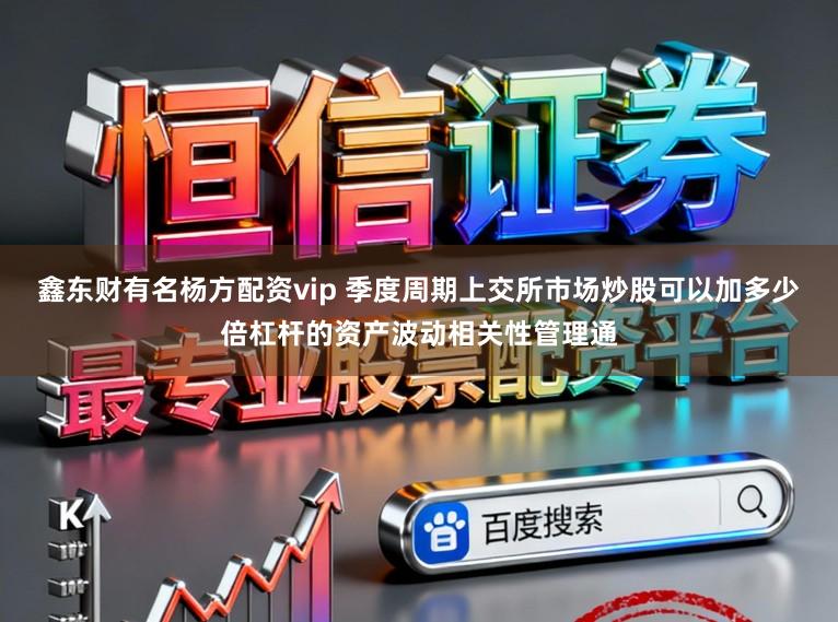 鑫东财有名杨方配资vip 季度周期上交所市场炒股可以加多少倍杠杆的资产波动相关性管理通