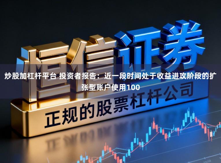 炒股加杠杆平台 投资者报告：近一段时间处于收益进攻阶段的扩张型账户使用100