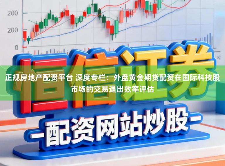 正规房地产配资平台 深度专栏:外盘黄金期货配资在国际科技股市场的交易退出效率评估