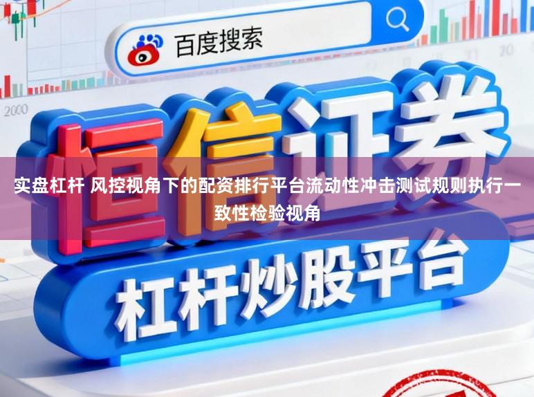 实盘杠杆 风控视角下的配资排行平台流动性冲击测试规则执行一致性检验视角