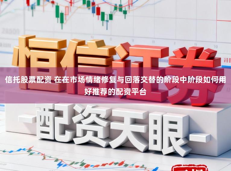 信托股票配资 在在市场情绪修复与回落交替的阶段中阶段如何用好推荐的配资平台