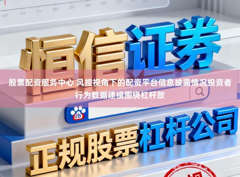 股票配资服务中心 风控视角下的配资平台信息披露情况投资者行为数据建模围绕杠杆放