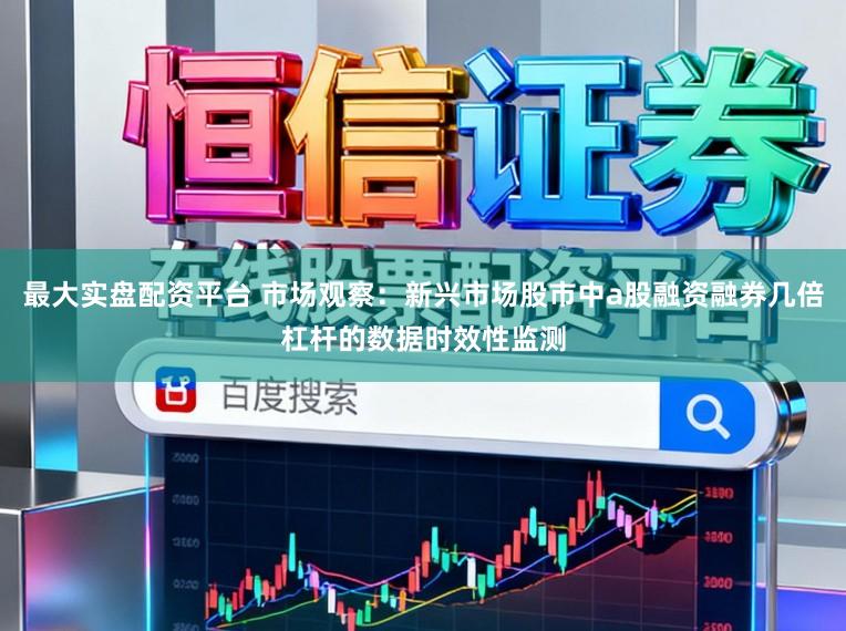 最大实盘配资平台 市场观察：新兴市场股市中a股融资融券几倍杠杆的数据时效性监测