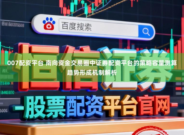 007配资平台 南向资金交易圈中证券配资平台的策略容量测算趋势形成机制解析