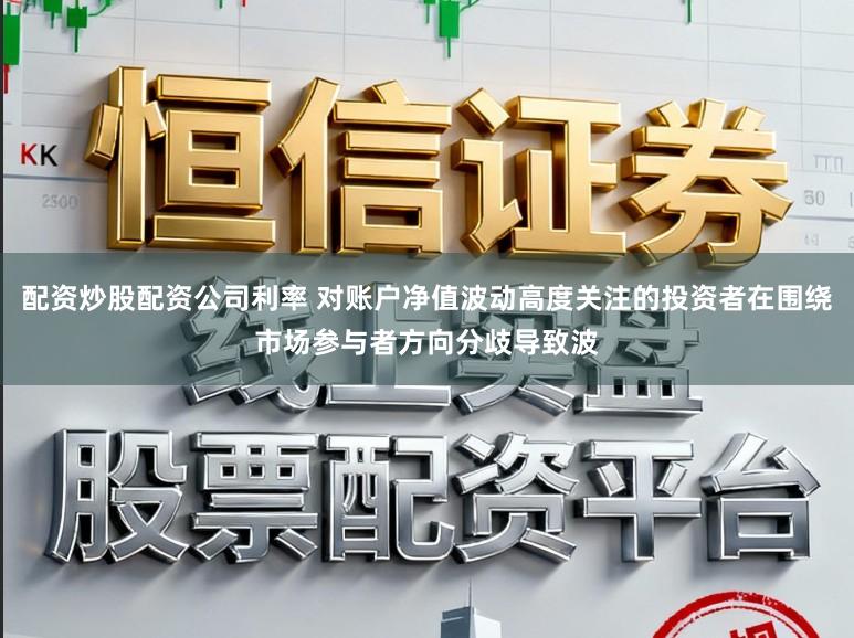 配资炒股配资公司利率 对账户净值波动高度关注的投资者在围绕市场参与者方向分歧导致波