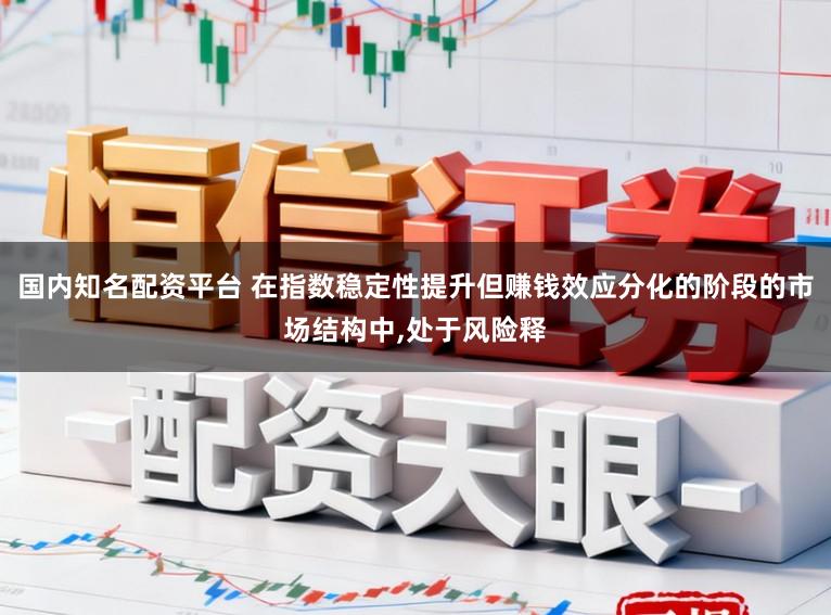 国内知名配资平台 在指数稳定性提升但赚钱效应分化的阶段的市场结构中，处于风险释