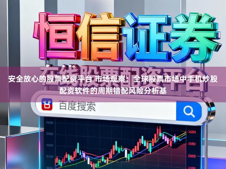 安全放心的股票配资平台 市场观察：全球股票市场中手机炒股配资软件的周期错配风险分析基