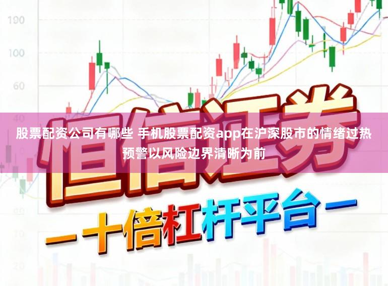 股票配资公司有哪些 手机股票配资app在沪深股市的情绪过热预警以风险边界清晰为前