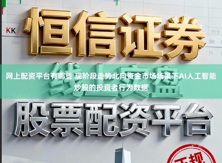 网上配资平台有哪些 现阶段走势北向资金市场场景下AI人工智能炒股的投资者行为数据