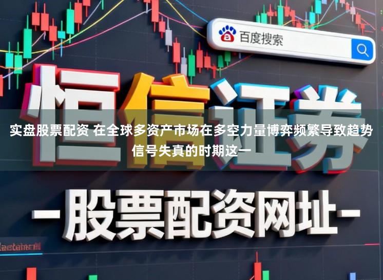 实盘股票配资 在全球多资产市场在多空力量博弈频繁导致趋势信号失真的时期这一