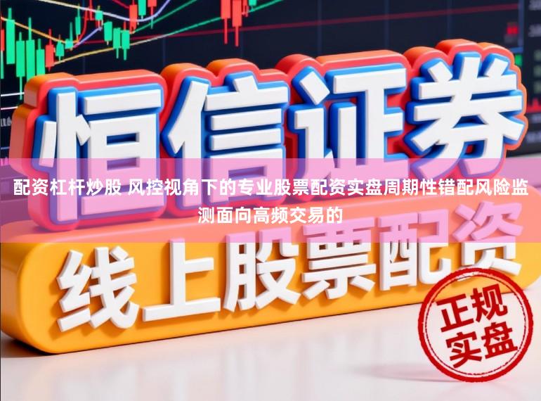 配资杠杆炒股 风控视角下的专业股票配资实盘周期性错配风险监测面向高频交易的