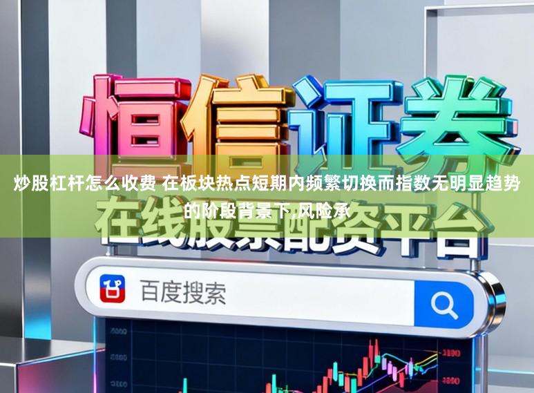 炒股杠杆怎么收费 在板块热点短期内频繁切换而指数无明显趋势的阶段背景下，风险承