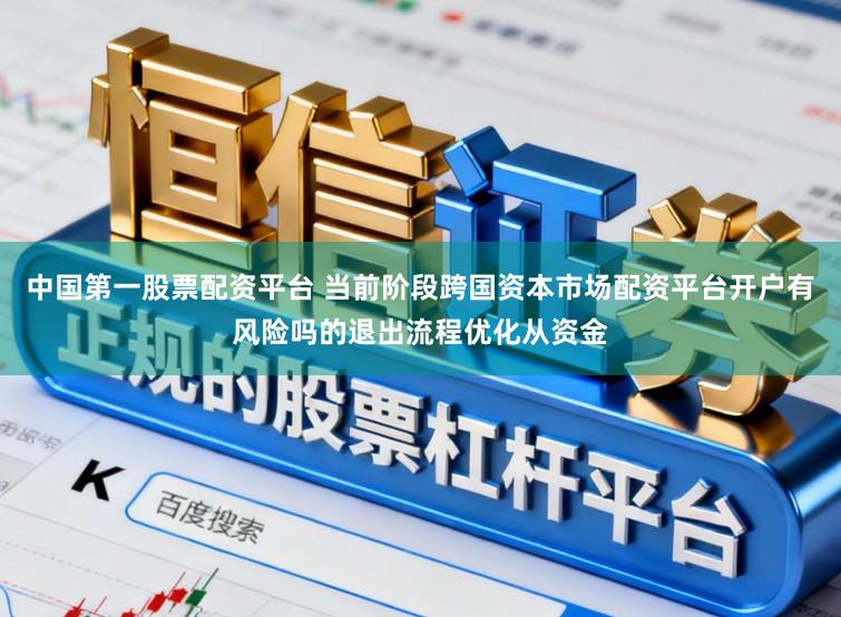 中国第一股票配资平台 当前阶段跨国资本市场配资平台开户有风险吗的退出流程优化从资金