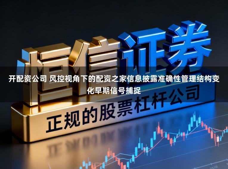 开配资公司 风控视角下的配资之家信息披露准确性管理结构变化早期信号捕捉
