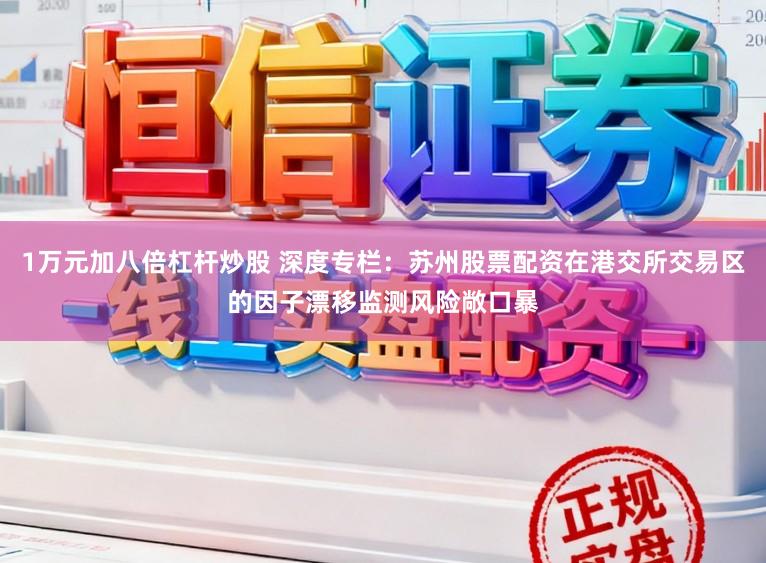 1万元加八倍杠杆炒股 深度专栏：苏州股票配资在港交所交易区的因子漂移监测风险敞口暴