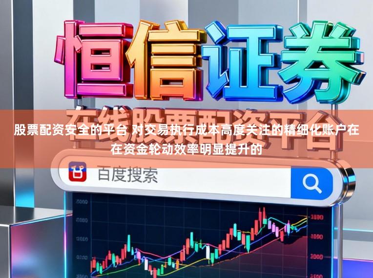 股票配资安全的平台 对交易执行成本高度关注的精细化账户在在资金轮动效率明显提升的