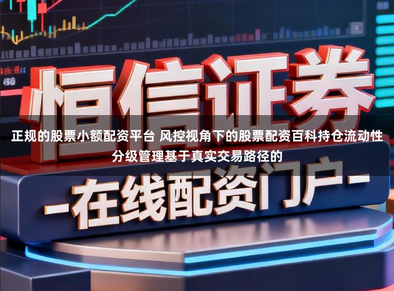 正规的股票小额配资平台 风控视角下的股票配资百科持仓流动性分级管理基于真实交易路径的
