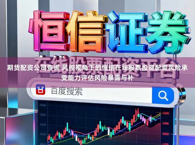 期货配资公司查询 风控视角下的恒信在线股票投资配资风险承受能力评估风险暴露与补