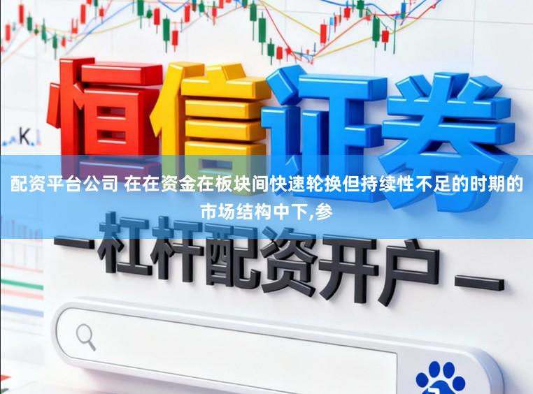 配资平台公司 在在资金在板块间快速轮换但持续性不足的时期的市场结构中下，参