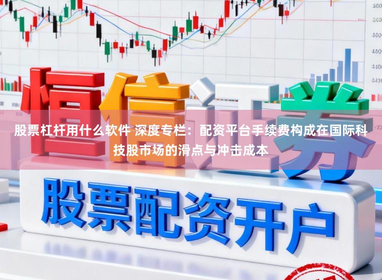 股票杠杆用什么软件 深度专栏：配资平台手续费构成在国际科技股市场的滑点与冲击成本