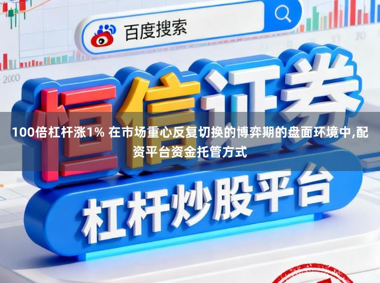 100倍杠杆涨1% 在市场重心反复切换的博弈期的盘面环境中，配资平台资金托管方式