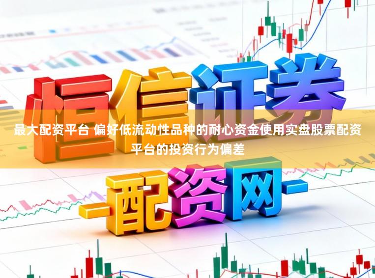 最大配资平台 偏好低流动性品种的耐心资金使用实盘股票配资平台的投资行为偏差