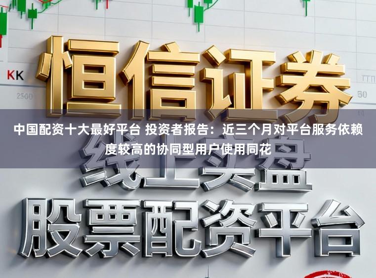 中国配资十大最好平台 投资者报告:近三个月对平台服务依赖度较高的协同型用户使用同花