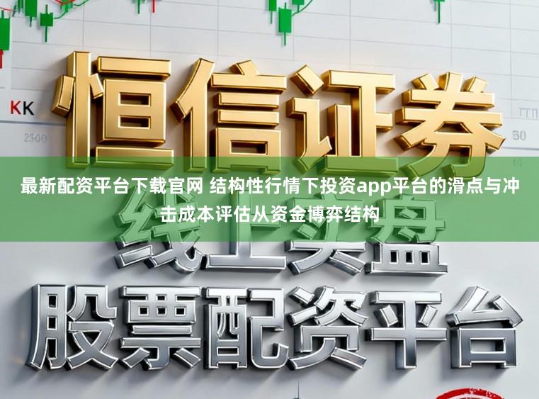 最新配资平台下载官网 结构性行情下投资app平台的滑点与冲击成本评估从资金博弈结构