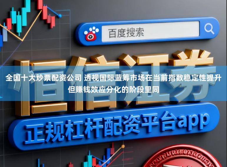 全国十大炒票配资公司 透视国际蓝筹市场在当前指数稳定性提升但赚钱效应分化的阶段里同