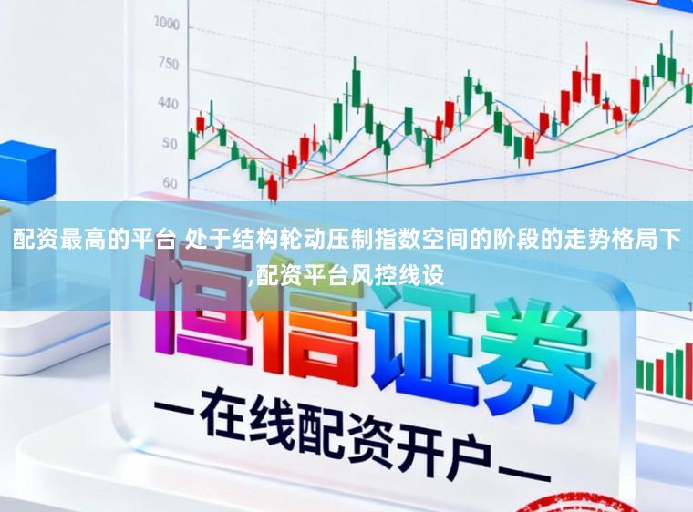 配资最高的平台 处于结构轮动压制指数空间的阶段的走势格局下，配资平台风控线设