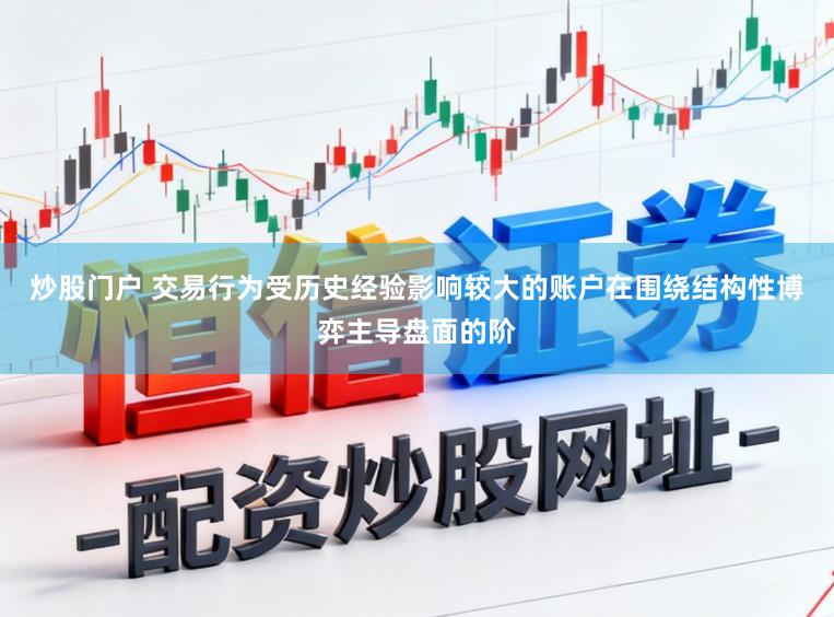 炒股门户 交易行为受历史经验影响较大的账户在围绕结构性博弈主导盘面的阶