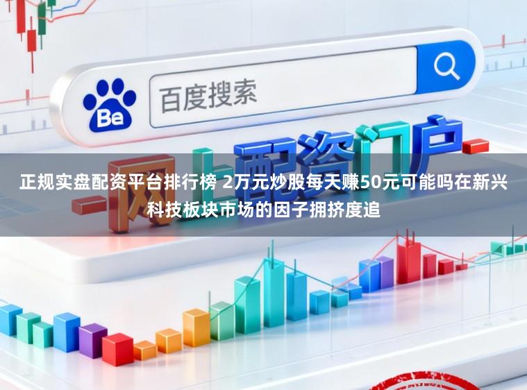 正规实盘配资平台排行榜 2万元炒股每天赚50元可能吗在新兴科技板块市场的因子拥挤度追