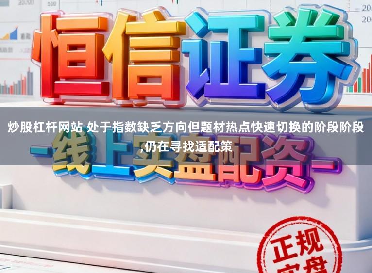 炒股杠杆网站 处于指数缺乏方向但题材热点快速切换的阶段阶段，仍在寻找适配策