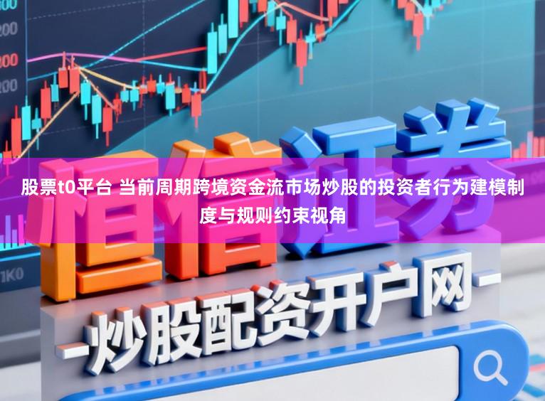 股票t0平台 当前周期跨境资金流市场炒股的投资者行为建模制度与规则约束视角
