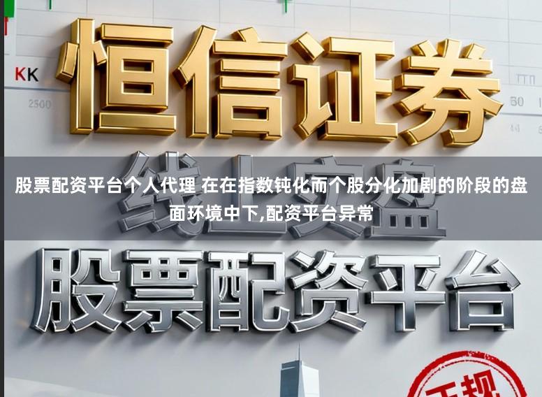 股票配资平台个人代理 在在指数钝化而个股分化加剧的阶段的盘面环境中下,配资平台异常