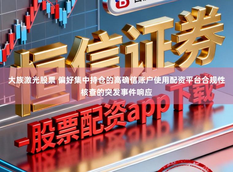 大族激光股票 偏好集中持仓的高确信账户使用配资平台合规性核查的突发事件响应