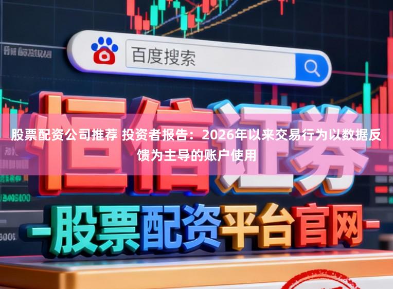 股票配资公司推荐 投资者报告：2026年以来交易行为以数据反馈为主导的账户使用