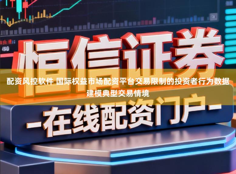 配资风控软件 国际权益市场配资平台交易限制的投资者行为数据建模典型交易情境