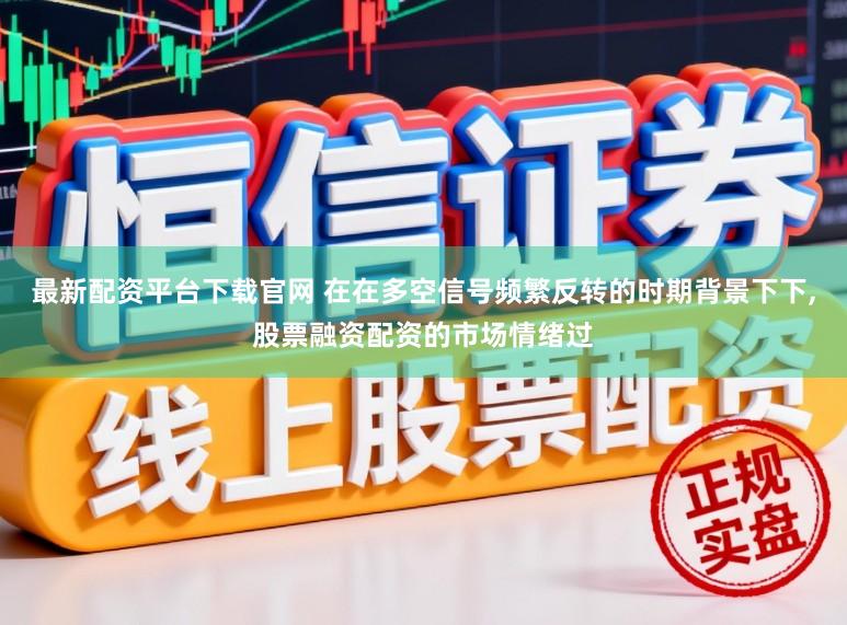 最新配资平台下载官网 在在多空信号频繁反转的时期背景下下，股票融资配资的市场情绪过