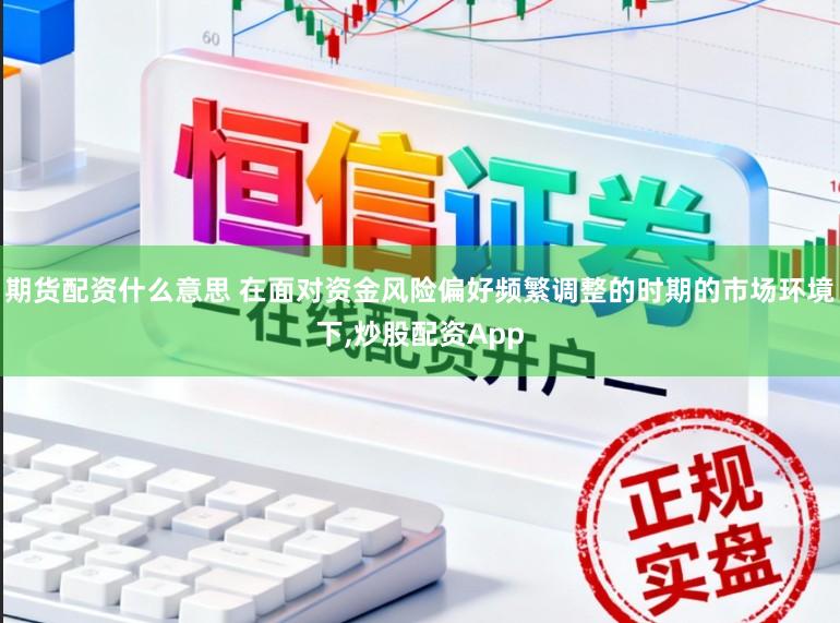 期货配资什么意思 在面对资金风险偏好频繁调整的时期的市场环境下，炒股配资App