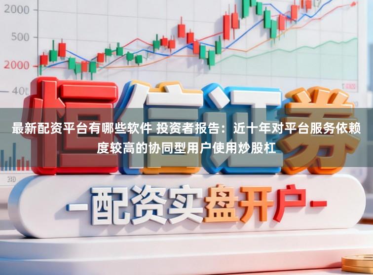 最新配资平台有哪些软件 投资者报告：近十年对平台服务依赖度较高的协同型用户使用炒股杠
