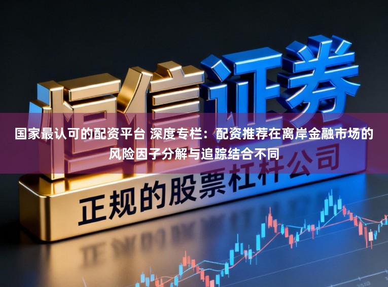 国家最认可的配资平台 深度专栏:配资推荐在离岸金融市场的风险因子分解与追踪结合不同