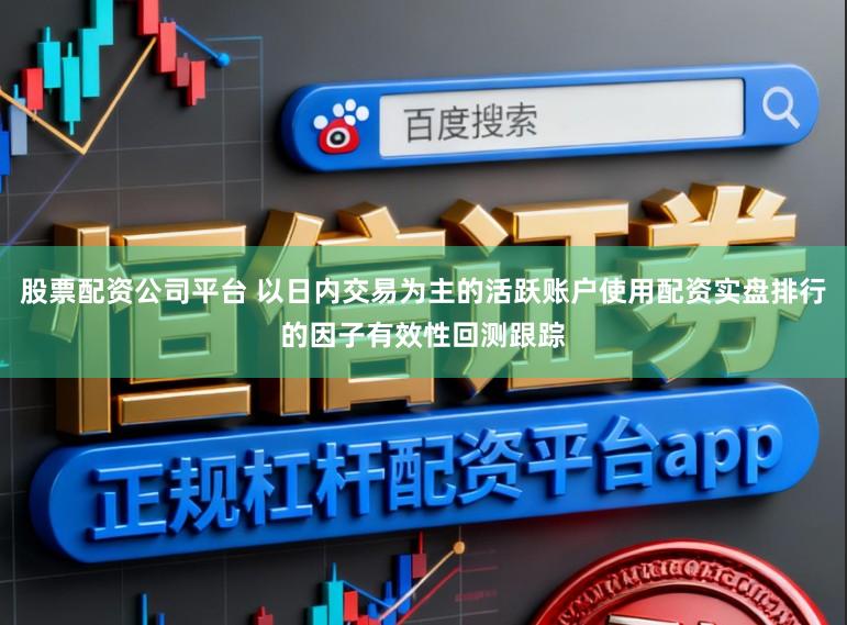 股票配资公司平台 以日内交易为主的活跃账户使用配资实盘排行的因子有效性回测跟踪
