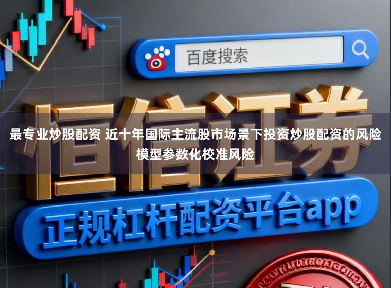 最专业炒股配资 近十年国际主流股市场景下投资炒股配资的风险模型参数化校准风险