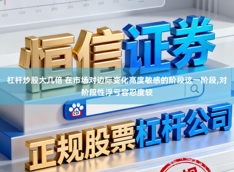 杠杆炒股大几倍 在市场对边际变化高度敏感的阶段这一阶段,对阶段性浮亏容忍度较