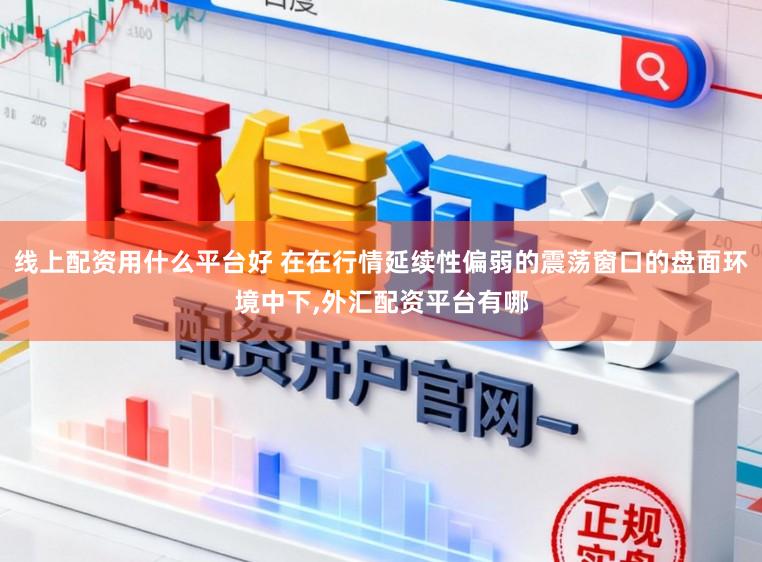 线上配资用什么平台好 在在行情延续性偏弱的震荡窗口的盘面环境中下，外汇配资平台有哪