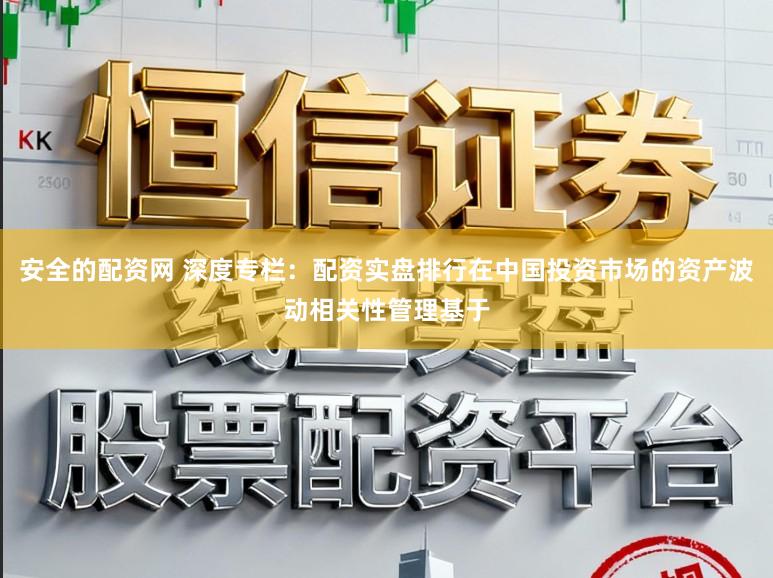 安全的配资网 深度专栏:配资实盘排行在中国投资市场的资产波动相关性管理基于