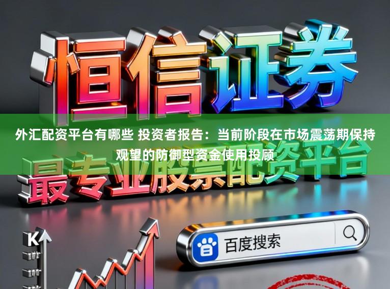 外汇配资平台有哪些 投资者报告：当前阶段在市场震荡期保持观望的防御型资金使用投顾