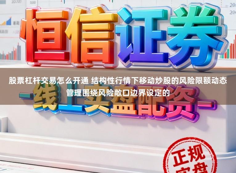 股票杠杆交易怎么开通 结构性行情下移动炒股的风险限额动态管理围绕风险敞口边界设定的